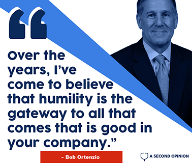 Bob Ortenzio - Over the years, I've come to believe that humility is the gateway to all that ccompanyomes that is good in your company.